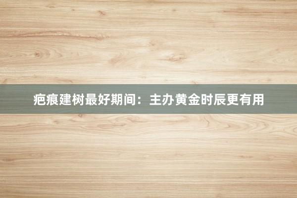 疤痕建树最好期间：主办黄金时辰更有用